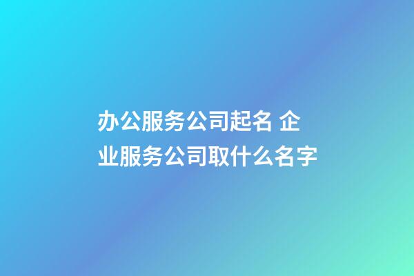 办公服务公司起名 企业服务公司取什么名字-第1张-公司起名-玄机派